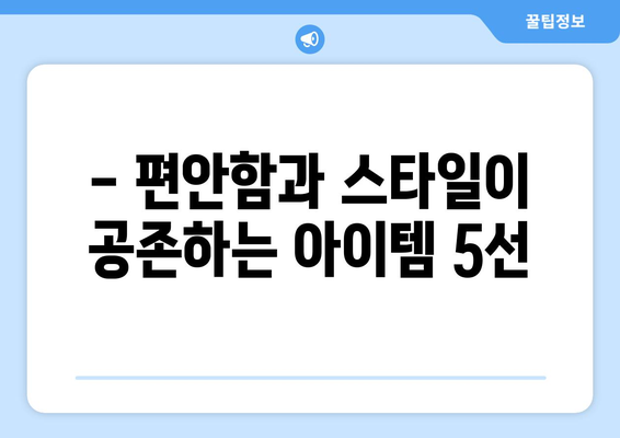 - 편안함과 스타일이 공존하는 아이템 5선