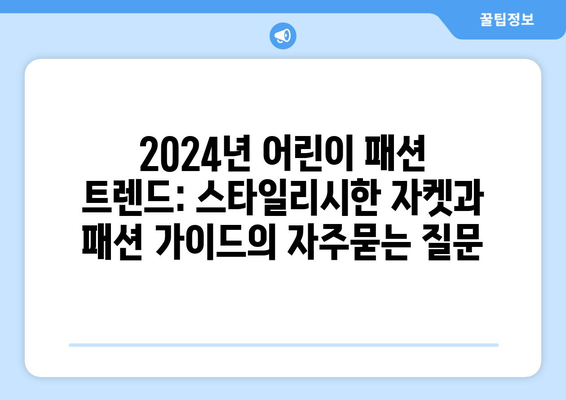 2024년 어린이 패션 트렌드: 스타일리시한 자켓과 패션 가이드